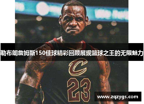 勒布朗詹姆斯150佳球精彩回顾展现篮球之王的无限魅力