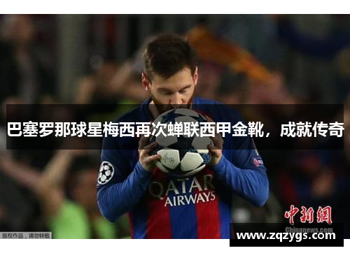 巴塞罗那球星梅西再次蝉联西甲金靴，成就传奇
