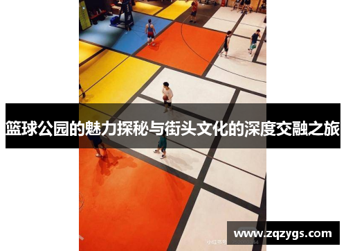 篮球公园的魅力探秘与街头文化的深度交融之旅