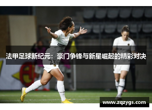 法甲足球新纪元：豪门争锋与新星崛起的精彩对决