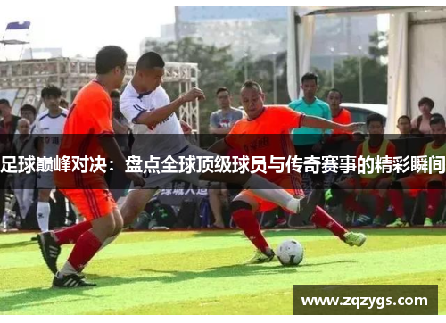 足球巅峰对决：盘点全球顶级球员与传奇赛事的精彩瞬间