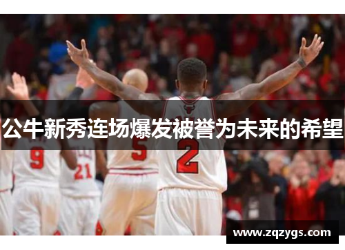 公牛新秀连场爆发被誉为未来的希望