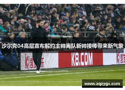 沙尔克04高层宣布解约主帅离队新帅接棒带来新气象