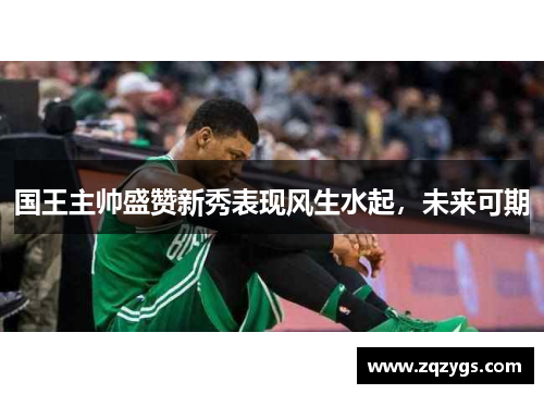 国王主帅盛赞新秀表现风生水起，未来可期