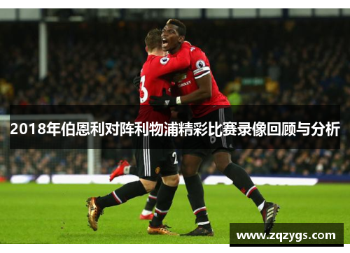 2018年伯恩利对阵利物浦精彩比赛录像回顾与分析