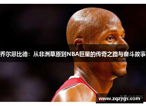 乔尔恩比德：从非洲草原到NBA巨星的传奇之路与奋斗故事