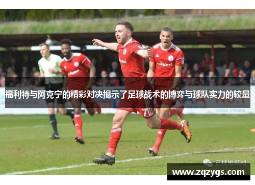 福利特与阿克宁的精彩对决揭示了足球战术的博弈与球队实力的较量