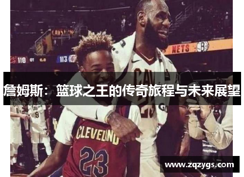 詹姆斯：篮球之王的传奇旅程与未来展望