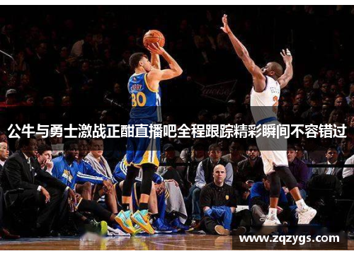 公牛与勇士激战正酣直播吧全程跟踪精彩瞬间不容错过
