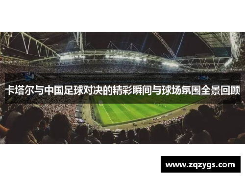 卡塔尔与中国足球对决的精彩瞬间与球场氛围全景回顾